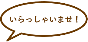 いらっしゃいませ！